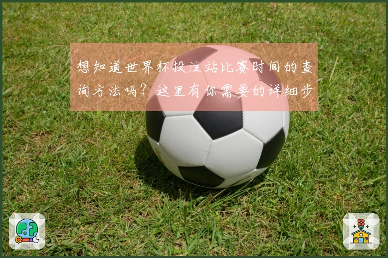 想知道世界杯投注站比赛时间的查询方法吗？这里有你需要的详细步骤和注意事项