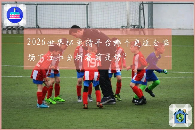 2026世界杯竞猜平台哪个更适合临场下注和分析赛前走势？