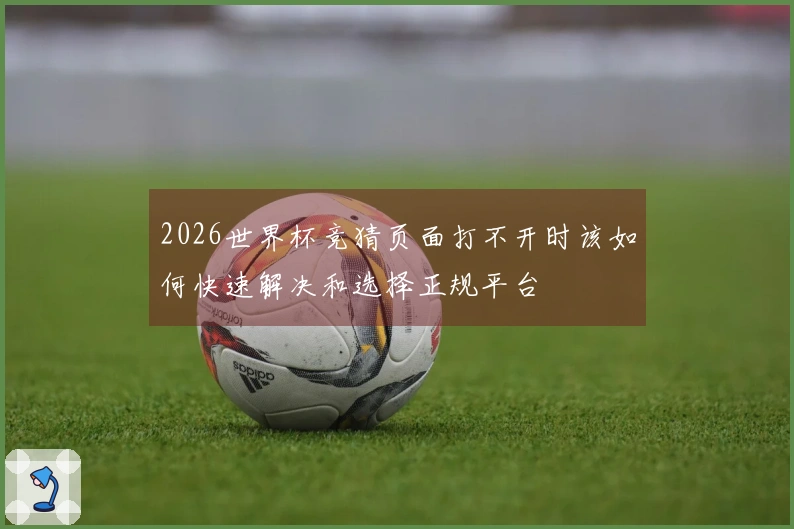 2026世界杯竞猜页面打不开时该如何快速解决和选择正规平台