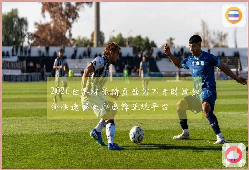 2026世界杯竞猜页面打不开时该如何快速解决和选择正规平台