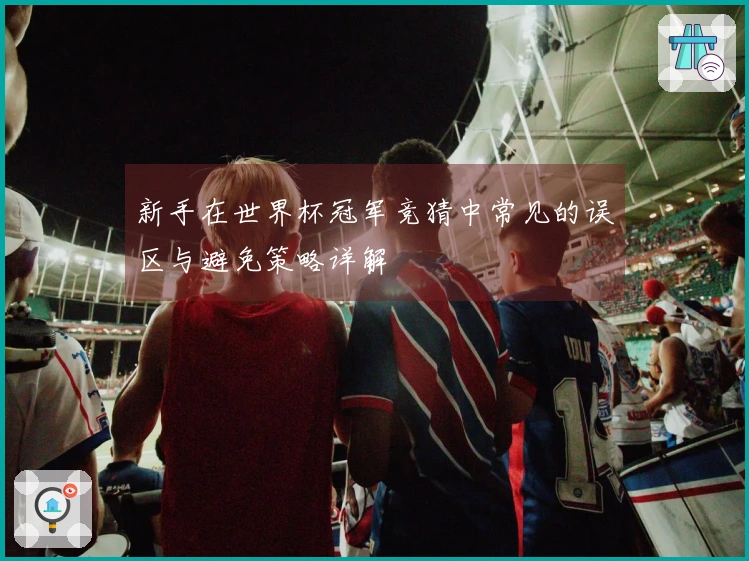 新手在世界杯冠军竞猜中常见的误区与避免策略详解
