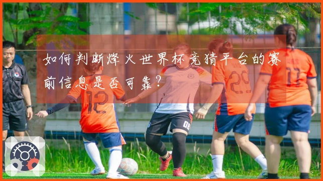 如何判断烽火世界杯竞猜平台的赛前信息是否可靠？