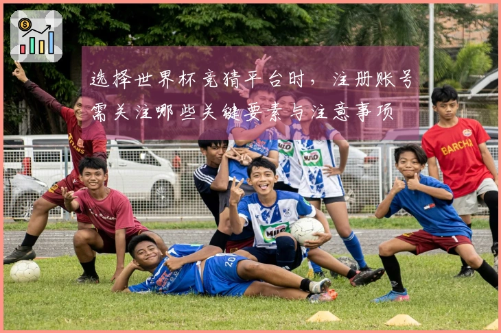 选择世界杯竞猜平台时，注册账号需关注哪些关键要素与注意事项