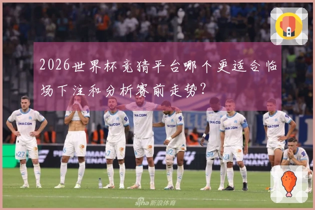 2026世界杯竞猜平台哪个更适合临场下注和分析赛前走势？