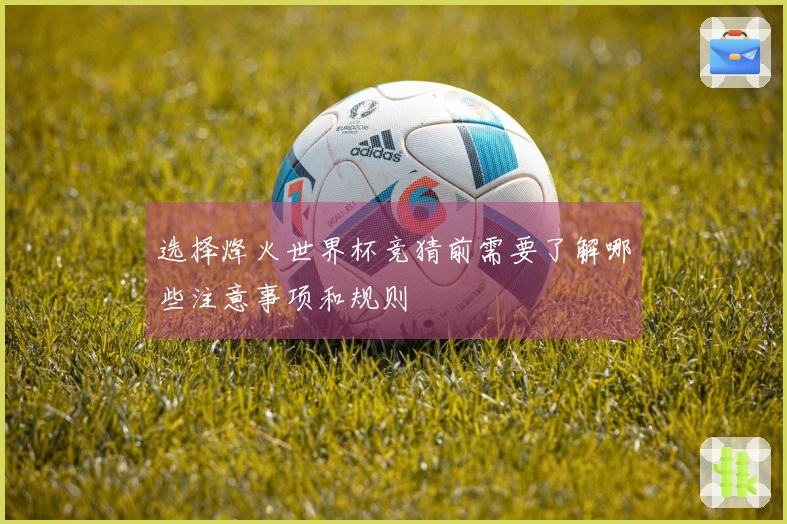 选择烽火世界杯竞猜前需要了解哪些注意事项和规则