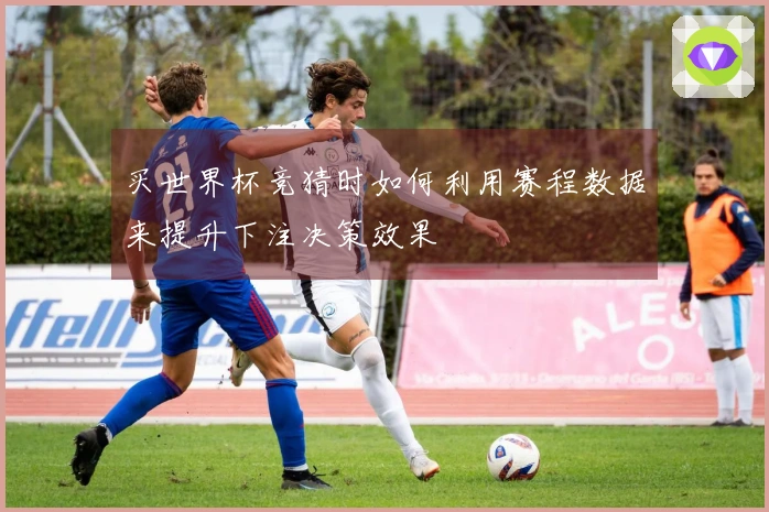 买世界杯竞猜时如何利用赛程数据来提升下注决策效果