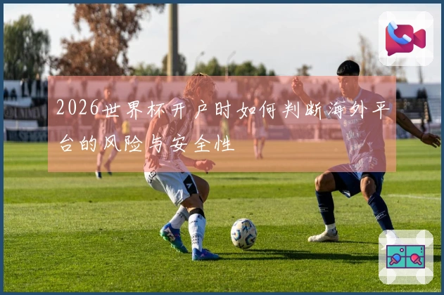 2026世界杯开户时如何判断海外平台的风险与安全性