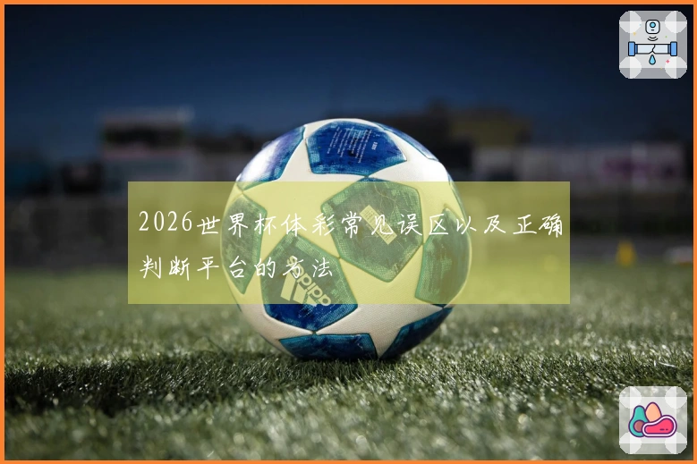 2026世界杯体彩常见误区以及正确判断平台的方法