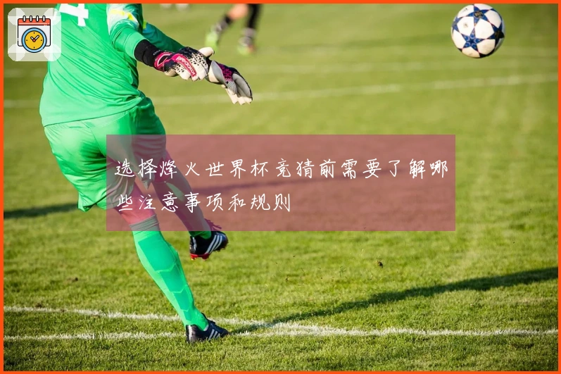 选择烽火世界杯竞猜前需要了解哪些注意事项和规则