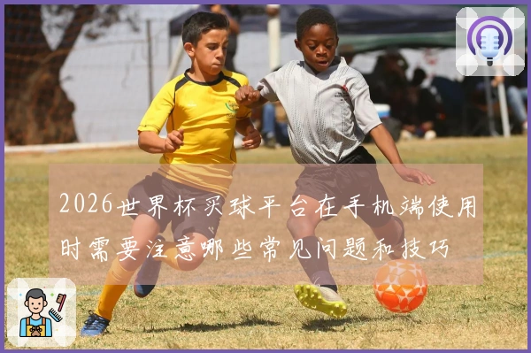2026世界杯买球平台在手机端使用时需要注意哪些常见问题和技巧